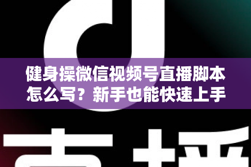 健身操微信视频号直播脚本怎么写?新手也能快速上手的高人气直播脚本撰写全攻略 健身操微信视频号直播脚本怎么写?新手也能快速上手的高人气直播脚本撰写全攻略