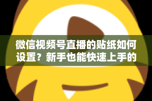 微信视频号直播的贴纸如何设置?新手也能快速上手的完整操作指南与实用技巧分享 微信视频号直播的贴纸如何设置?新手也能快速上手的完整操作指南与实用技巧分享
