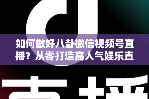 如何做好八卦微信视频号直播?从零打造高人气娱乐直播间的全流程实战指南 如何做好八卦微信视频号直播?从零打造高人气娱乐直播间的全流程实战指南