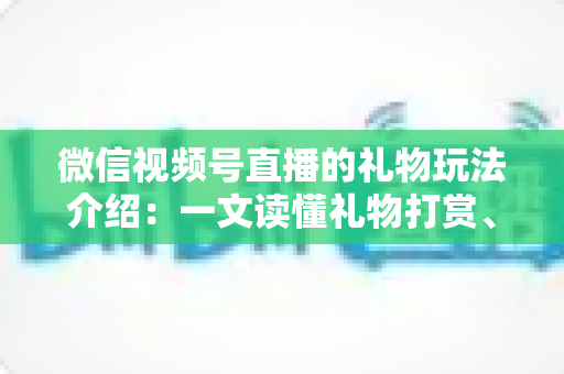 微信视频号直播的礼物玩法介绍：一文读懂礼物打赏、榜单与互动全攻略