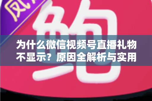 为什么微信视频号直播礼物不显示？原因全解析与实用解决攻略大公开