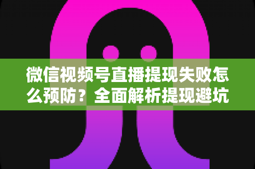 微信视频号直播提现失败怎么预防?全面解析提现避坑指南与实用技巧 微信视频号直播提现失败怎么预防?全面解析提现避坑指南与实用技巧