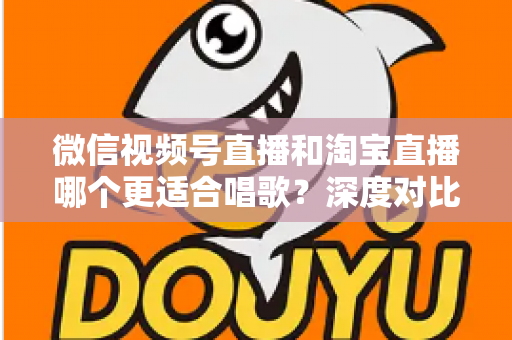 微信视频号直播和淘宝直播哪个更适合唱歌?深度对比分析帮你选对直播舞台 微信视频号直播和淘宝直播哪个更适合唱歌?深度对比分析帮你选对直播舞台