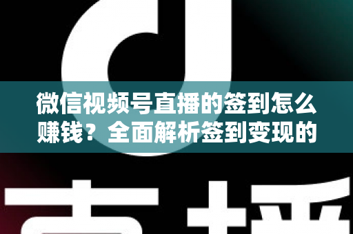 微信视频号直播的签到怎么赚钱？全面解析签到变现的实战方法与技巧