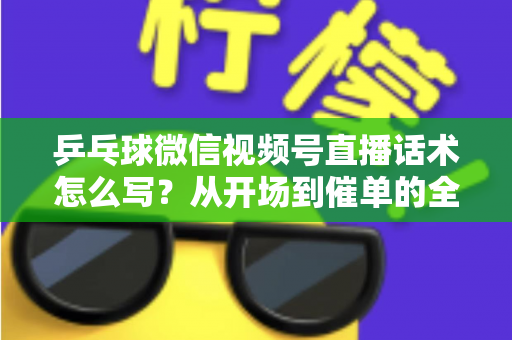 乒乓球微信视频号直播话术怎么写？从开场到催单的全流程话术指南（新手必备干货）
