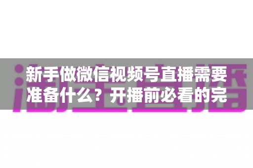 新手做微信视频号直播需要准备什么?开播前必看的完整准备清单与实战指南 新手做微信视频号直播需要准备什么?开播前必看的完整准备清单与实战指南