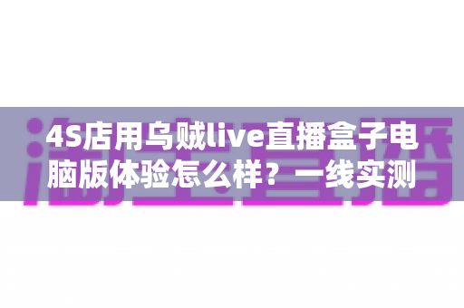 4S店用乌贼live直播盒子电脑版体验怎么样?一线实测告诉你值不值得入手 4S店用乌贼live直播盒子电脑版体验怎么样?一线实测告诉你值不值得入手