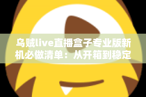 乌贼live直播盒子专业版新机必做清单：从开箱到稳定开播的保姆级设置指南