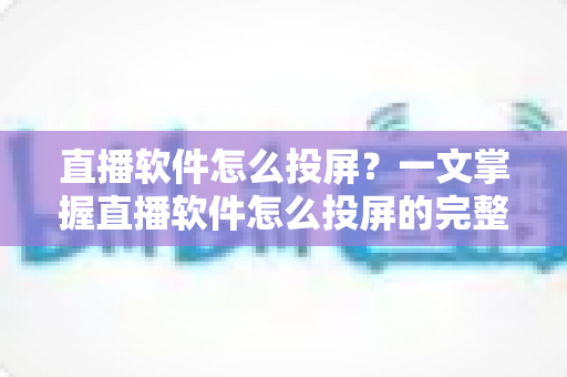 直播软件怎么投屏?一文掌握直播软件怎么投屏的完整方法与实用技巧 直播软件怎么投屏?一文掌握直播软件怎么投屏的完整方法与实用技巧
