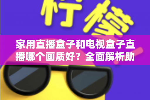 家用直播盒子和电视盒子直播哪个画质好?全面解析助你选对高清观影设备 家用直播盒子和电视盒子直播哪个画质好?全面解析助你选对高清观影设备