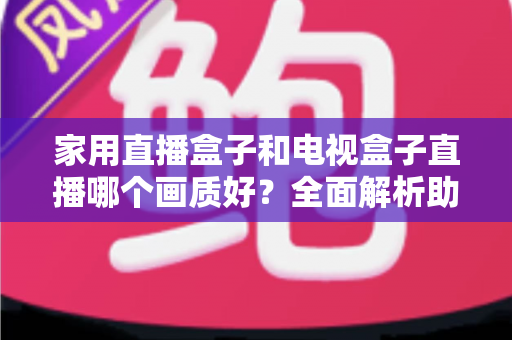 家用直播盒子和电视盒子直播哪个画质好？全面解析助你选对高清观影设备