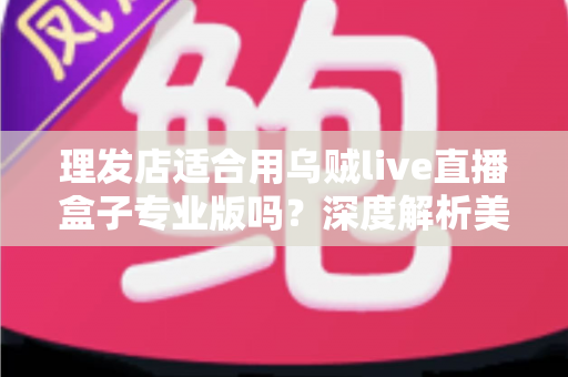 理发店适合用乌贼live直播盒子专业版吗？深度解析美发店直播引流与业绩增长的秘密武器