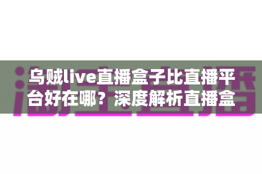 乌贼live直播盒子比直播平台好在哪？深度解析直播盒子的五大核心优势与真实使用体验