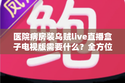 医院病房装乌贼live直播盒子电视版需要什么？全方位安装配置指南与实用清单