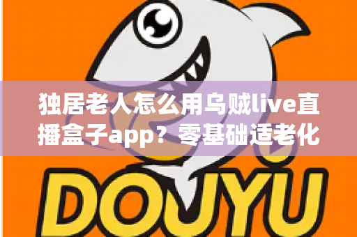 独居老人怎么用乌贼live直播盒子app?零基础适老化教程,手把手教爸妈开启云端精彩晚年 独居老人怎么用乌贼live直播盒子app?零基础适老化教程,手把手教爸妈开启云端精彩晚年