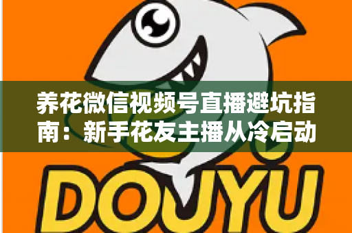 养花微信视频号直播避坑指南:新手花友主播从冷启动到稳定起号的实战攻略 养花微信视频号直播避坑指南:新手花友主播从冷启动到稳定起号的实战攻略