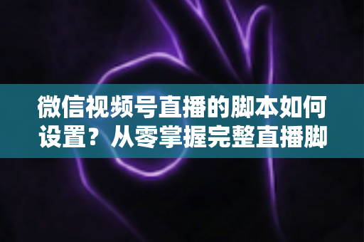 微信视频号直播的脚本如何设置?从零掌握完整直播脚本撰写指南,让每一场直播都有章可循 微信视频号直播的脚本如何设置?从零掌握完整直播脚本撰写指南,让每一场直播都有章可循