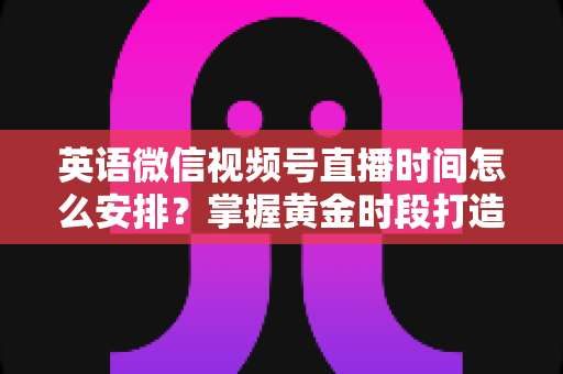 英语微信视频号直播时间怎么安排?掌握黄金时段打造高人气英语直播间 英语微信视频号直播时间怎么安排?掌握黄金时段打造高人气英语直播间