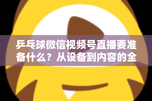 乒乓球微信视频号直播要准备什么?从设备到内容的全流程准备清单与实战指南 乒乓球微信视频号直播要准备什么?从设备到内容的全流程准备清单与实战指南