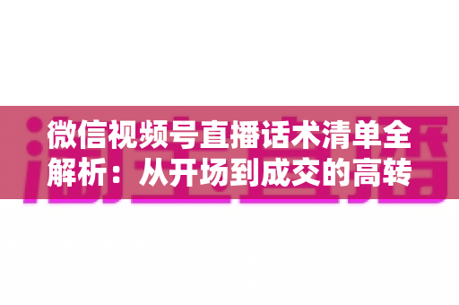 微信视频号直播话术清单全解析：从开场到成交的高转化实战指南
