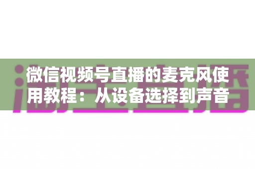 微信视频号直播的麦克风使用教程：从设备选择到声音调试的完整实战指南