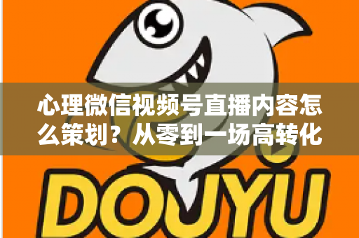 心理微信视频号直播内容怎么策划？从零到一场高转化直播的全流程实操指南