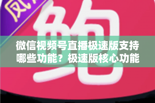 微信视频号直播极速版支持哪些功能?极速版核心功能全解析与开播实用指南 微信视频号直播极速版支持哪些功能?极速版核心功能全解析与开播实用指南