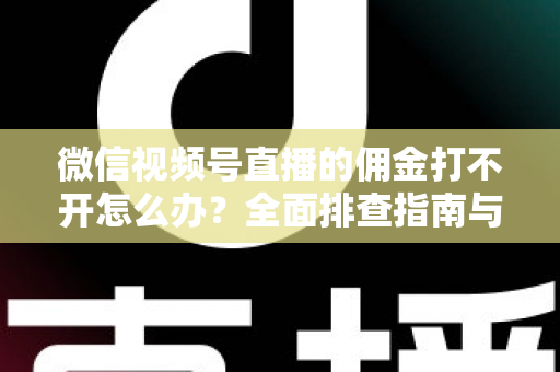 微信视频号直播的佣金打不开怎么办？全面排查指南与实用解决方案