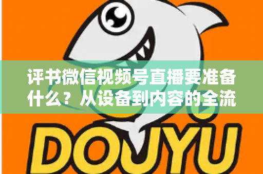 评书微信视频号直播要准备什么？从设备到内容的全流程筹备指南，助你首播人气爆棚
