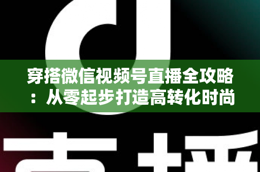 穿搭微信视频号直播全攻略:从零起步打造高转化时尚直播间的实战手册 穿搭微信视频号直播全攻略:从零起步打造高转化时尚直播间的实战手册