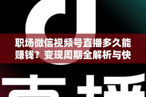 职场微信视频号直播多久能赚钱？变现周期全解析与快速起号实战指南