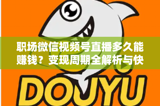 职场微信视频号直播多久能赚钱？变现周期全解析与快速起号实战指南