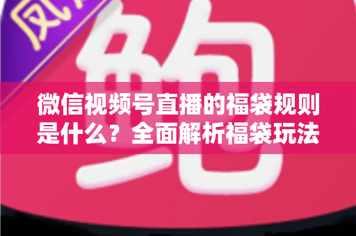 微信视频号直播的福袋规则是什么?全面解析福袋玩法、参与条件与常见问题 微信视频号直播的福袋规则是什么?全面解析福袋玩法、参与条件与常见问题