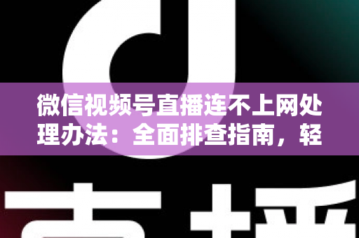 微信视频号直播连不上网处理办法:全面排查指南,轻松恢复直播连接 微信视频号直播连不上网处理办法:全面排查指南,轻松恢复直播连接