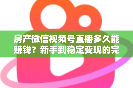 房产微信视频号直播多久能赚钱?新手到稳定变现的完整时间线与实战攻略 房产微信视频号直播多久能赚钱?新手到稳定变现的完整时间线与实战攻略