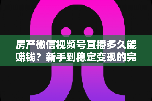 房产微信视频号直播多久能赚钱?新手到稳定变现的完整时间线与实战攻略 房产微信视频号直播多久能赚钱?新手到稳定变现的完整时间线与实战攻略