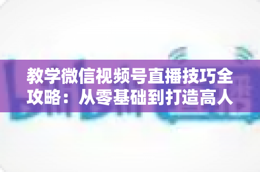教学微信视频号直播技巧全攻略:从零基础到打造高人气知识直播间的实战秘籍 教学微信视频号直播技巧全攻略:从零基础到打造高人气知识直播间的实战秘籍