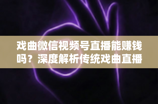 戏曲微信视频号直播能赚钱吗？深度解析传统戏曲直播的变现机遇与实操路径