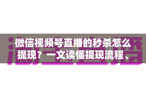 微信视频号直播的秒杀怎么提现？一文读懂提现流程、结算规则与避坑指南