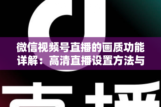 微信视频号直播的画质功能详解：高清直播设置方法与优化技巧全攻略