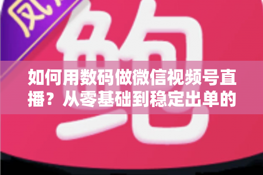如何用数码做微信视频号直播?从零基础到稳定出单的全流程实战指南 如何用数码做微信视频号直播?从零基础到稳定出单的全流程实战指南