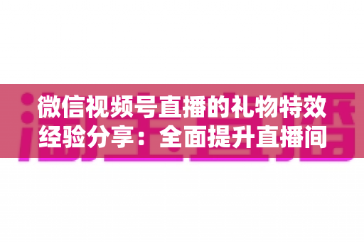 微信视频号直播的礼物特效经验分享：全面提升直播间人气与收益的实战宝典