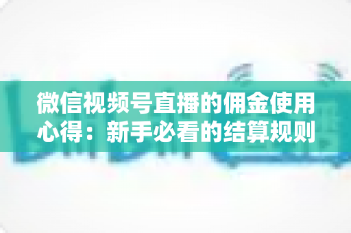 微信视频号直播的佣金使用心得：新手必看的结算规则、提现流程与增收实战指南