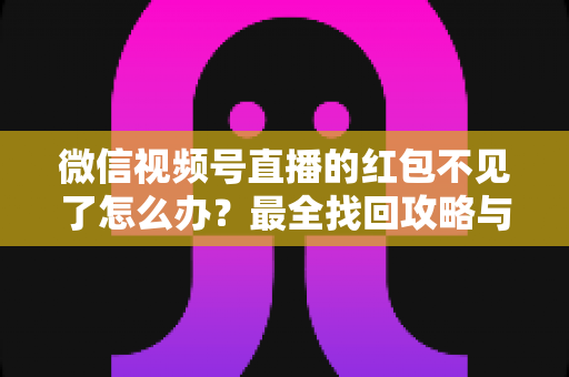 微信视频号直播的红包不见了怎么办？最全找回攻略与避坑指南