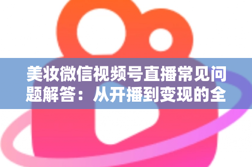 美妆微信视频号直播常见问题解答:从开播到变现的全流程实战指南 美妆微信视频号直播常见问题解答:从开播到变现的全流程实战指南