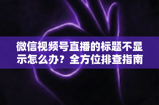 微信视频号直播的标题不显示怎么办?全方位排查指南与实用解决技巧,让直播间快速恢复正常运营 微信视频号直播的标题不显示怎么办?全方位排查指南与实用解决技巧,让直播间快速恢复正常运营