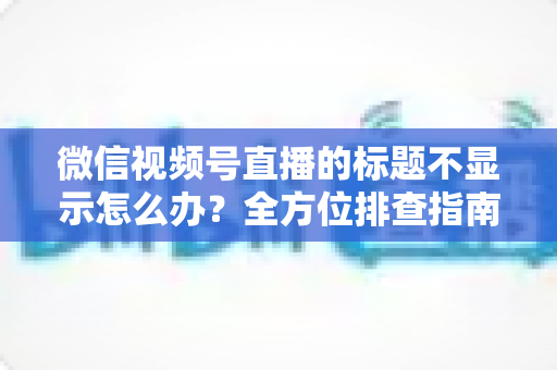 微信视频号直播的标题不显示怎么办?全方位排查指南与实用解决技巧,让直播间快速恢复正常运营 微信视频号直播的标题不显示怎么办?全方位排查指南与实用解决技巧,让直播间快速恢复正常运营