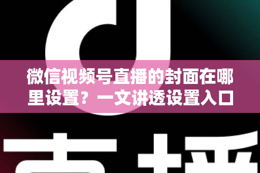 微信视频号直播的封面在哪里设置?一文讲透设置入口、规格要求与高点击率封面打造技巧 微信视频号直播的封面在哪里设置?一文讲透设置入口、规格要求与高点击率封面打造技巧