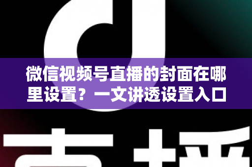 微信视频号直播的封面在哪里设置?一文讲透设置入口、规格要求与高点击率封面打造技巧 微信视频号直播的封面在哪里设置?一文讲透设置入口、规格要求与高点击率封面打造技巧
