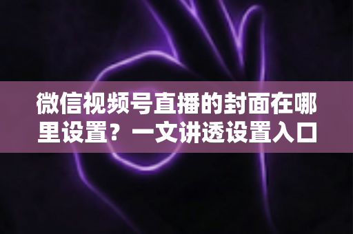 微信视频号直播的封面在哪里设置?一文讲透设置入口、规格要求与高点击率封面打造技巧 微信视频号直播的封面在哪里设置?一文讲透设置入口、规格要求与高点击率封面打造技巧